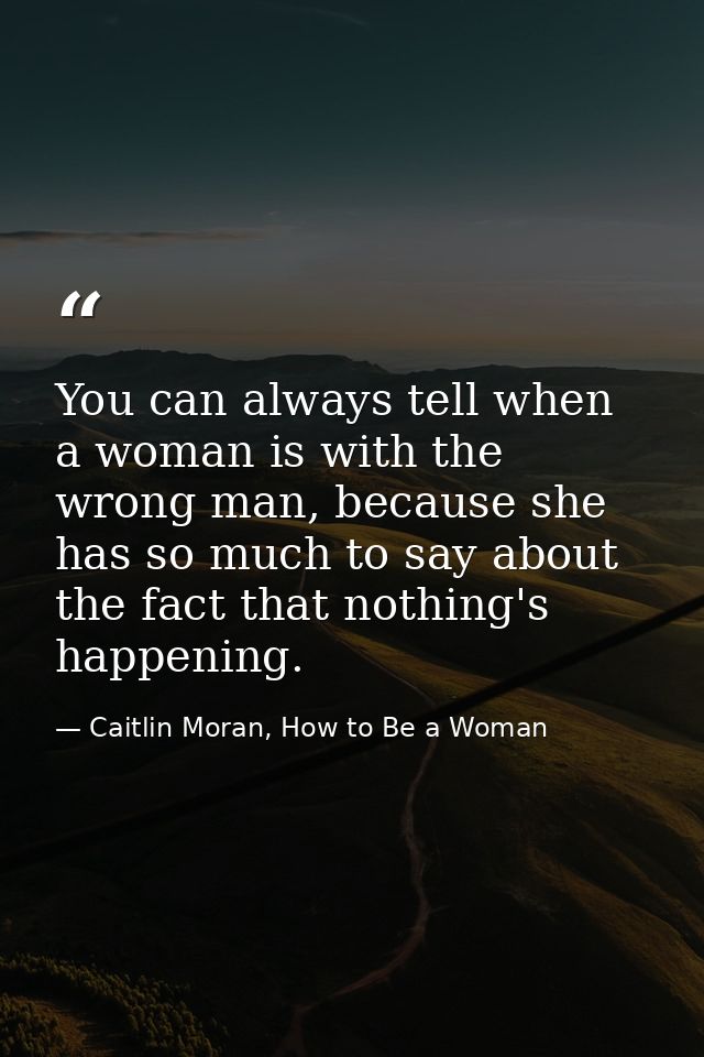 You can always tell when a woman is with the wrong man, because she has so much to say about the fact that nothing's hap — Caitlin Moran, How to Be a Woman