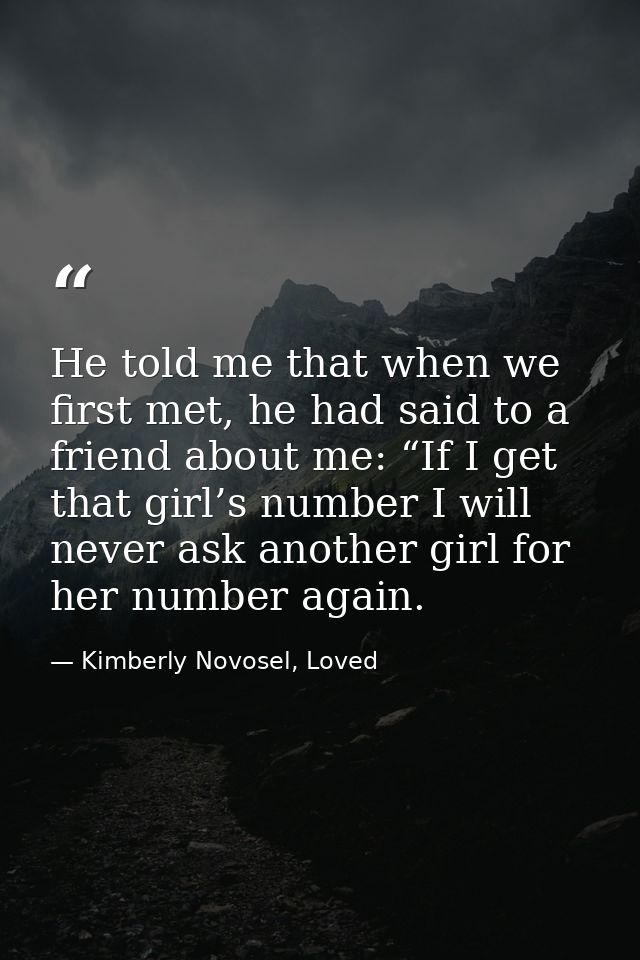 He told me that when we first met, he had said to a friend about me: “If I get that girl’s number I will never ask anoth — Kimberly Novosel, Loved