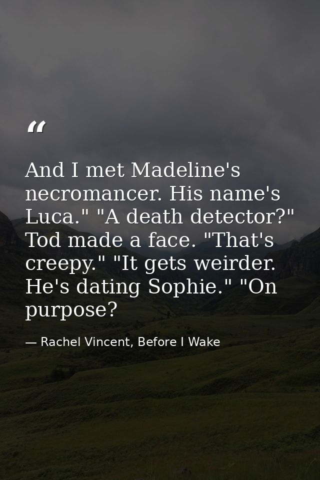 And I met Madeline's necromancer. His name's Luca." "A death detector?" Tod made a face. "That's creepy." "It gets weird — Rachel Vincent, Before I Wake