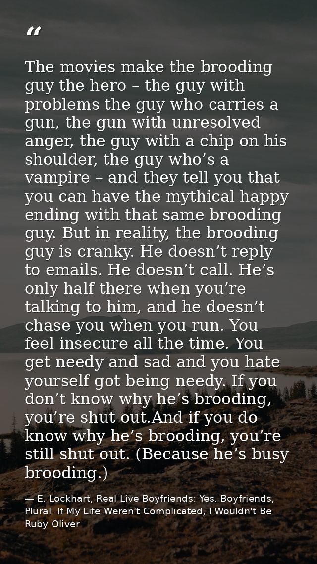 The movies make the brooding guy the hero – the guy with problems the guy who carries a gun, the gun with unresolved ang — E. Lockhart, Real Live Boyfriends: Yes. Boyfriends, Plural. If My Life Weren't Complicated, I Wouldn't Be Ruby Oliver