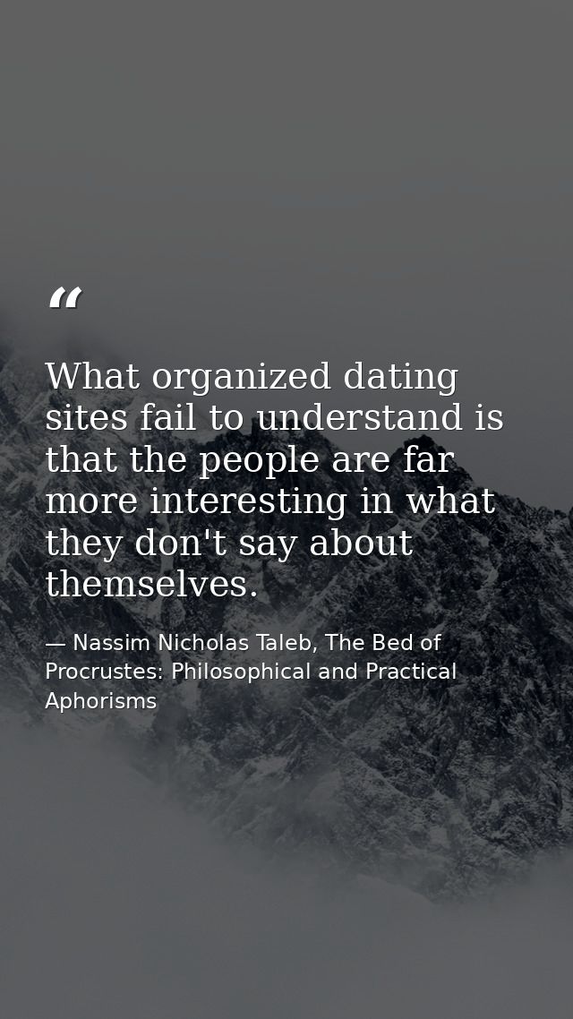 What organized dating sites fail to understand is that the people are far more interesting in what they don't say about  — Nassim Nicholas Taleb, The Bed of Procrustes: Philosophical and Practical Aphorisms