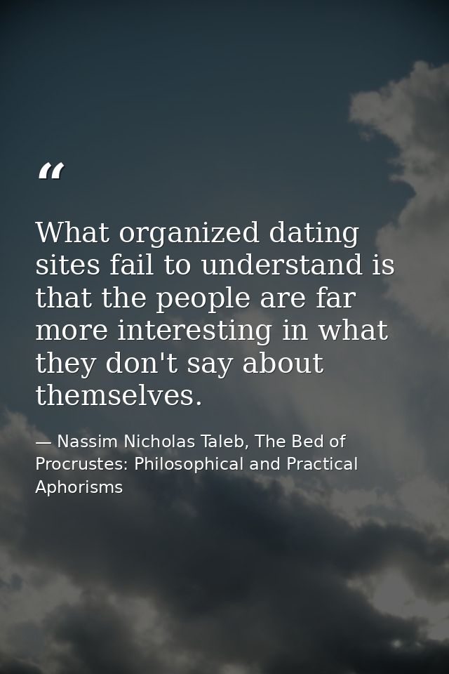 What organized dating sites fail to understand is that the people are far more interesting in what they don't say about  — Nassim Nicholas Taleb, The Bed of Procrustes: Philosophical and Practical Aphorisms