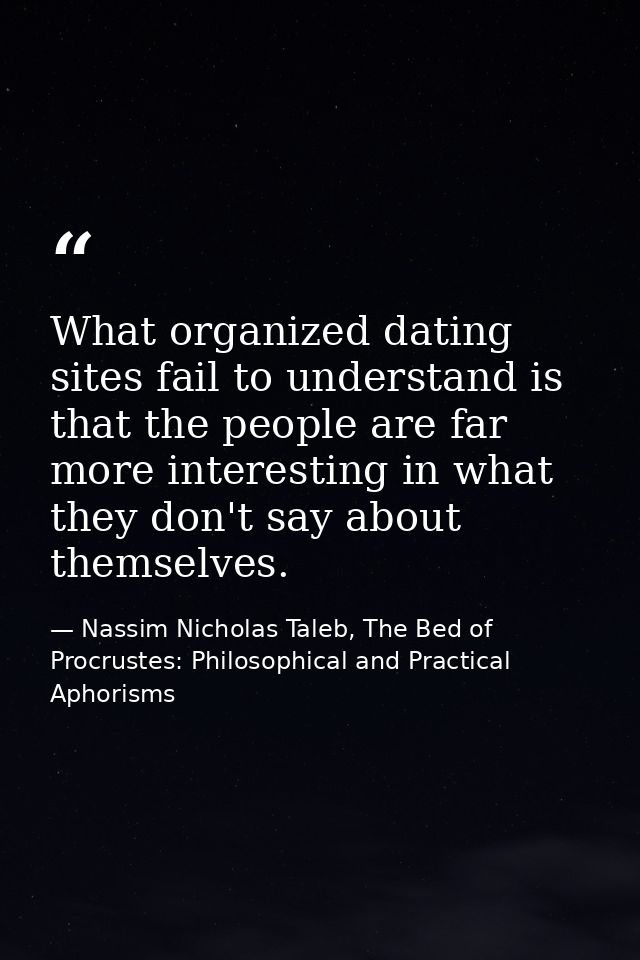 What organized dating sites fail to understand is that the people are far more interesting in what they don't say about  — Nassim Nicholas Taleb, The Bed of Procrustes: Philosophical and Practical Aphorisms