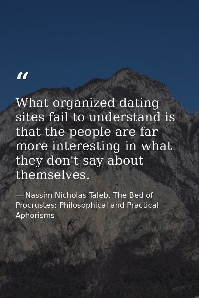 What organized dating sites fail to understand is that the people are far more interesting in what they don't say about  — Nassim Nicholas Taleb, The Bed of Procrustes: Philosophical and Practical Aphorisms