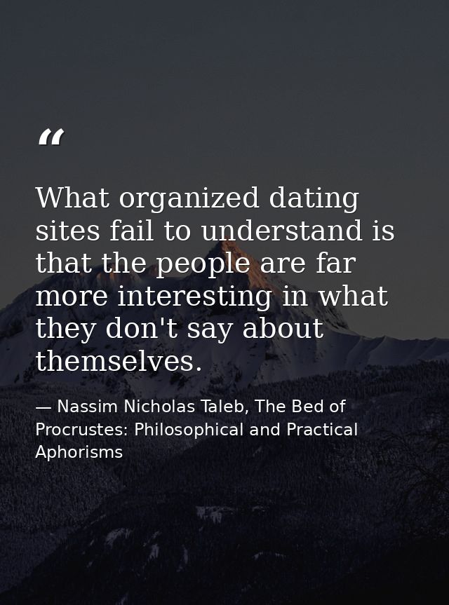 What organized dating sites fail to understand is that the people are far more interesting in what they don't say about  — Nassim Nicholas Taleb, The Bed of Procrustes: Philosophical and Practical Aphorisms