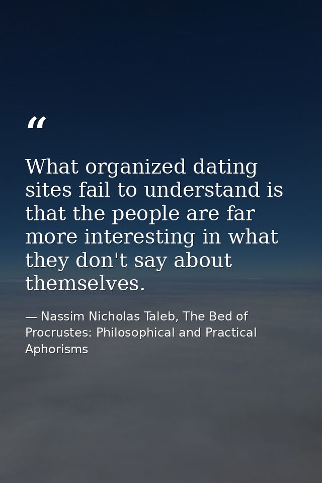 What organized dating sites fail to understand is that the people are far more interesting in what they don't say about  — Nassim Nicholas Taleb, The Bed of Procrustes: Philosophical and Practical Aphorisms