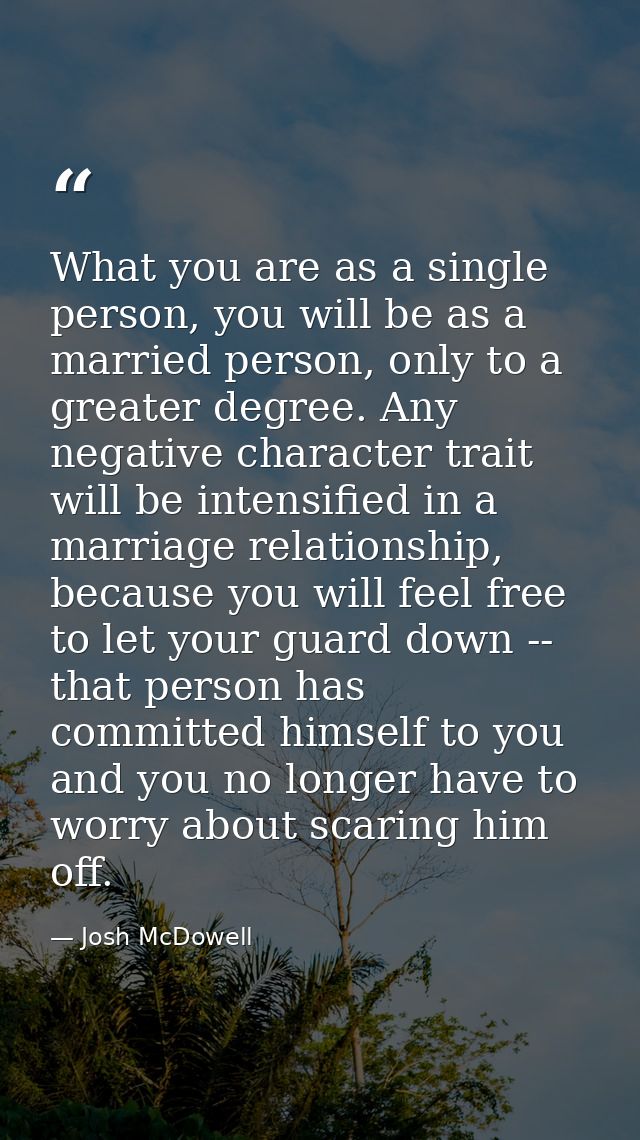 What you are as a single person, you will be as a married person, only to a greater degree. Any negative character trait — Josh McDowell