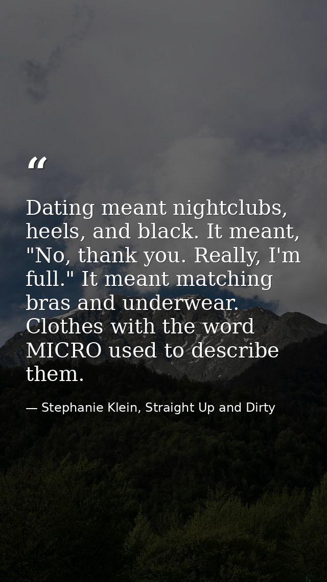 Dating meant nightclubs, heels, and black. It meant, "No, thank you. Really, I'm full." It meant matching bras and under — Stephanie Klein, Straight Up and Dirty