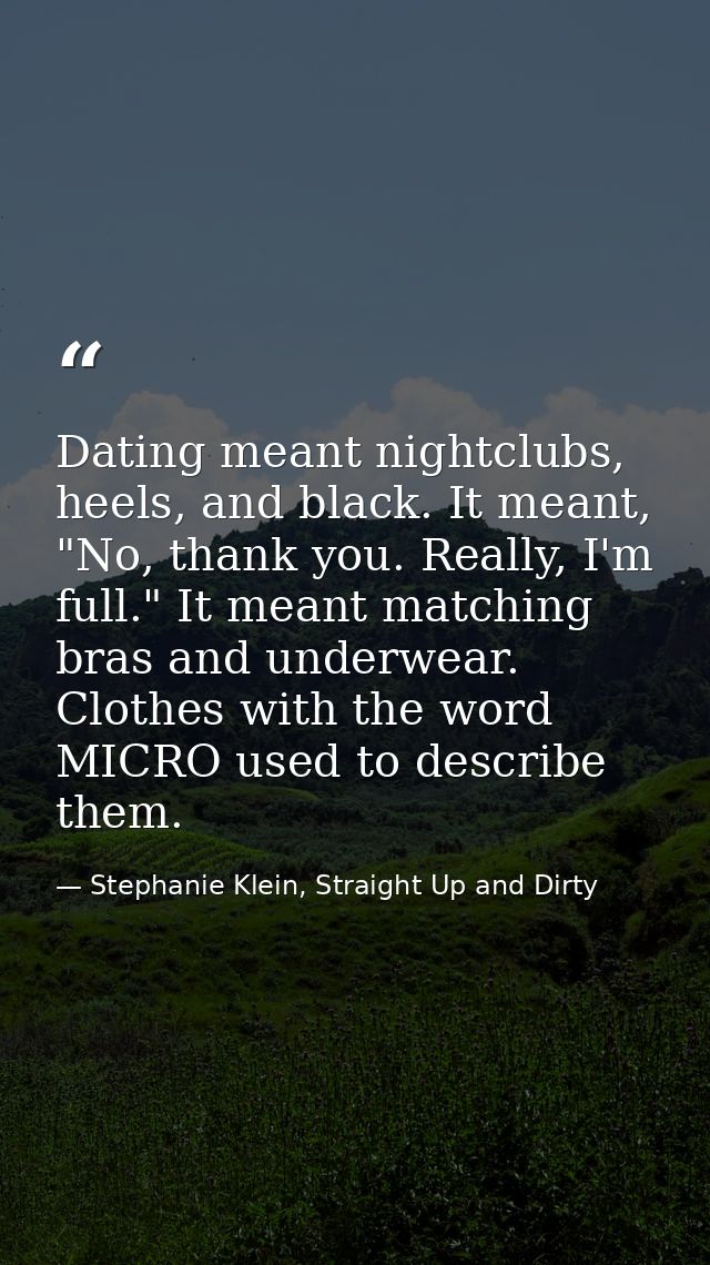 Dating meant nightclubs, heels, and black. It meant, "No, thank you. Really, I'm full." It meant matching bras and under — Stephanie Klein, Straight Up and Dirty