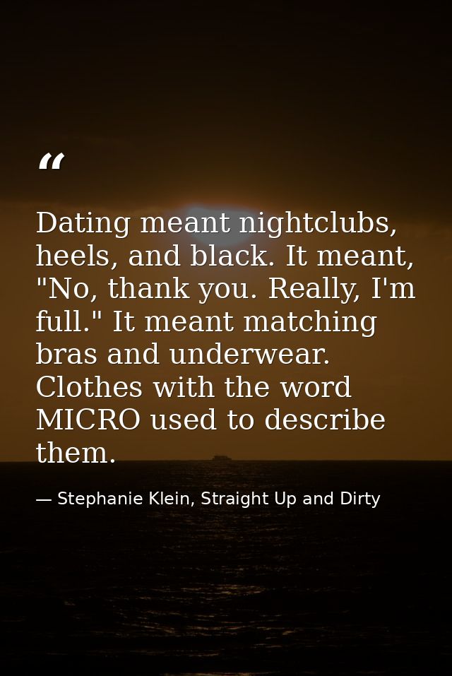Dating meant nightclubs, heels, and black. It meant, "No, thank you. Really, I'm full." It meant matching bras and under — Stephanie Klein, Straight Up and Dirty