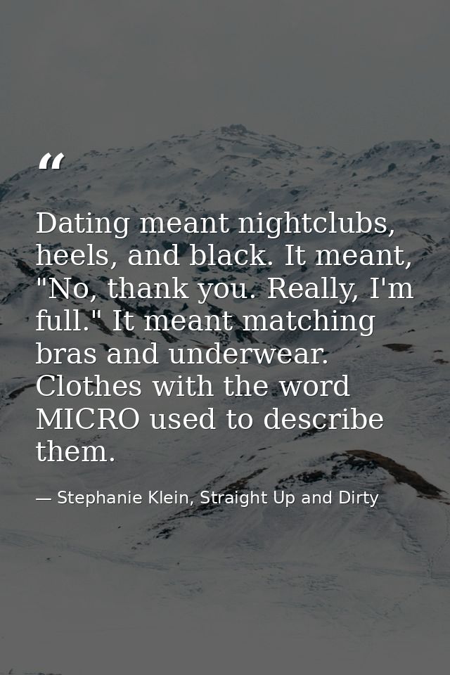 Dating meant nightclubs, heels, and black. It meant, "No, thank you. Really, I'm full." It meant matching bras and under — Stephanie Klein, Straight Up and Dirty