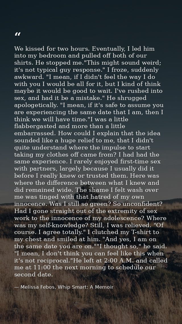We kissed for two hours. Eventually, I led him into my bedroom and pulled off both of our shirts. He stopped me."This mi — Melissa Febos, Whip Smart: A Memoir