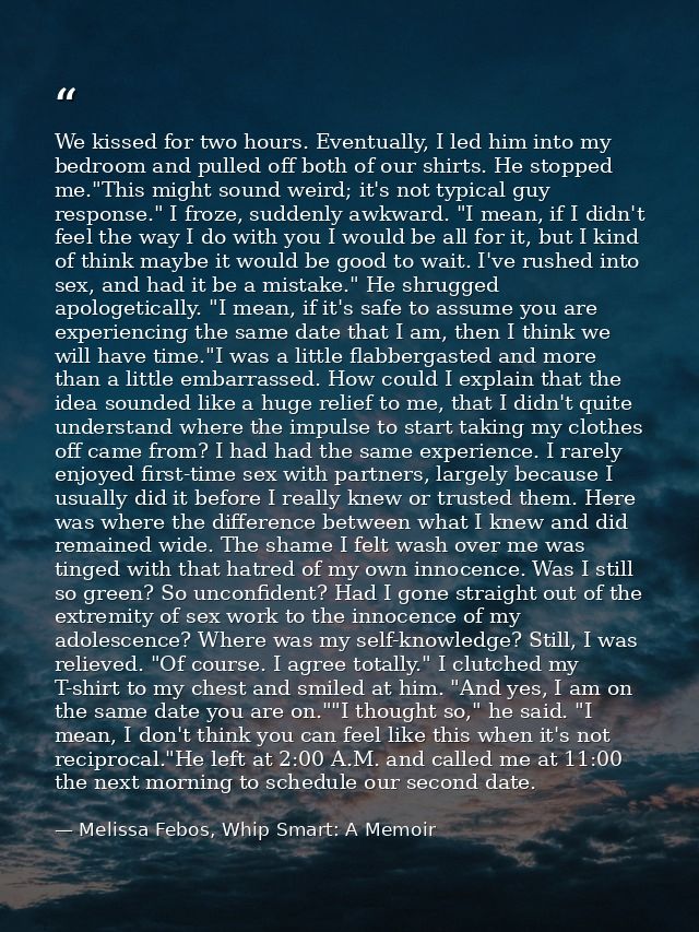We kissed for two hours. Eventually, I led him into my bedroom and pulled off both of our shirts. He stopped me."This mi — Melissa Febos, Whip Smart: A Memoir