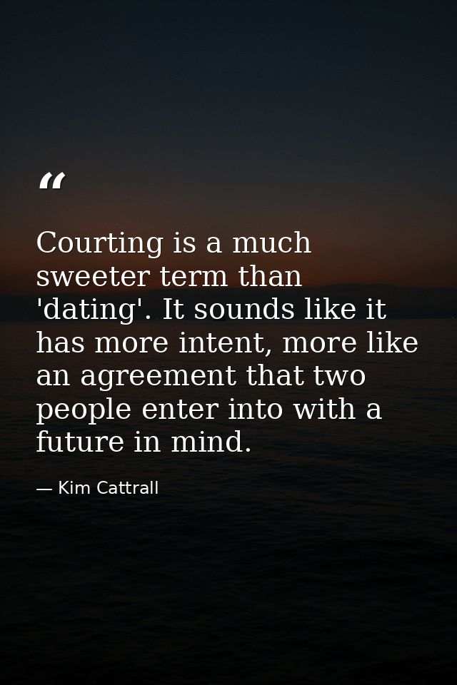 Courting is a much sweeter term than 'dating'. It sounds like it has more intent, more like an agreement that two people — Kim Cattrall