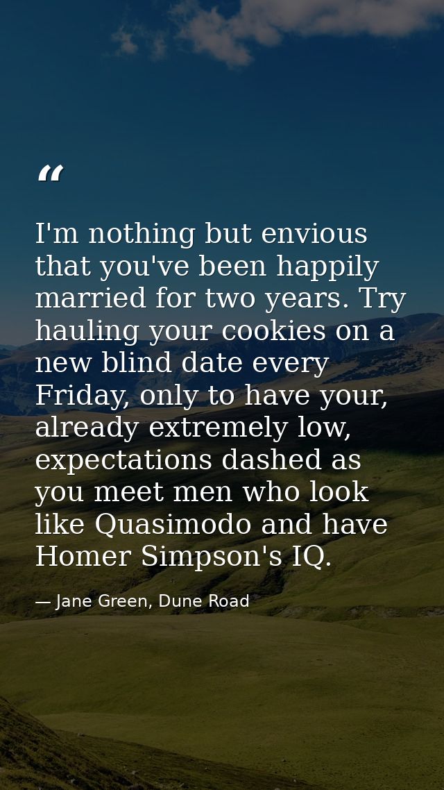 I'm nothing but envious that you've been happily married for two years. Try hauling your cookies on a new blind date eve — Jane Green, Dune Road