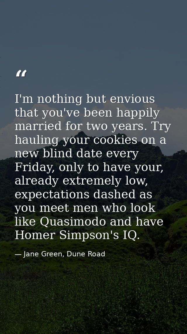 I'm nothing but envious that you've been happily married for two years. Try hauling your cookies on a new blind date eve — Jane Green, Dune Road