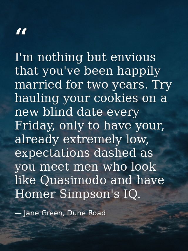 I'm nothing but envious that you've been happily married for two years. Try hauling your cookies on a new blind date eve — Jane Green, Dune Road