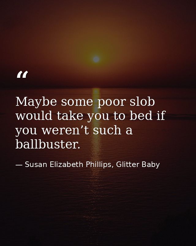 Maybe some poor slob would take you to bed if you weren’t such a ballbuster. — Susan Elizabeth Phillips, Glitter Baby