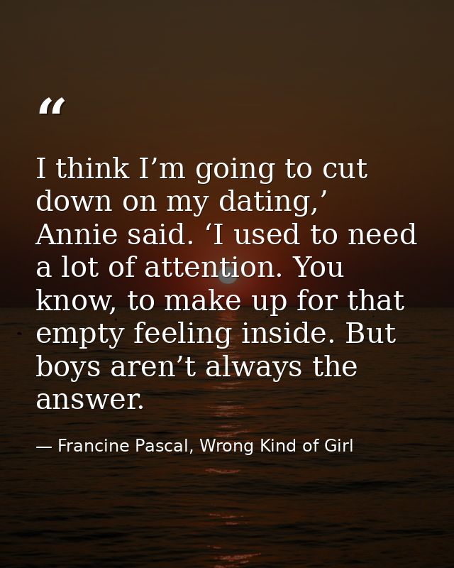 I think I’m going to cut down on my dating,’ Annie said. ‘I used to need a lot of attention. You know, to make up for th — Francine Pascal, Wrong Kind of Girl