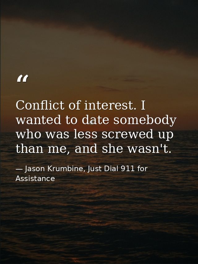 Conflict of interest. I wanted to date somebody who was less screwed up than me, and she wasn't. — Jason Krumbine, Just Dial 911 for Assistance
