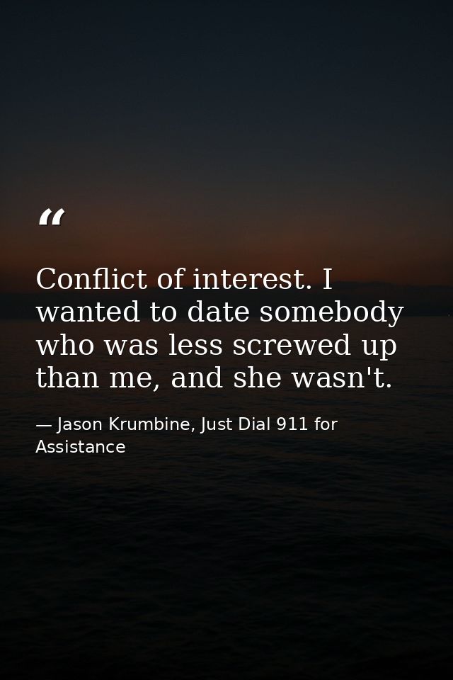 Conflict of interest. I wanted to date somebody who was less screwed up than me, and she wasn't. — Jason Krumbine, Just Dial 911 for Assistance
