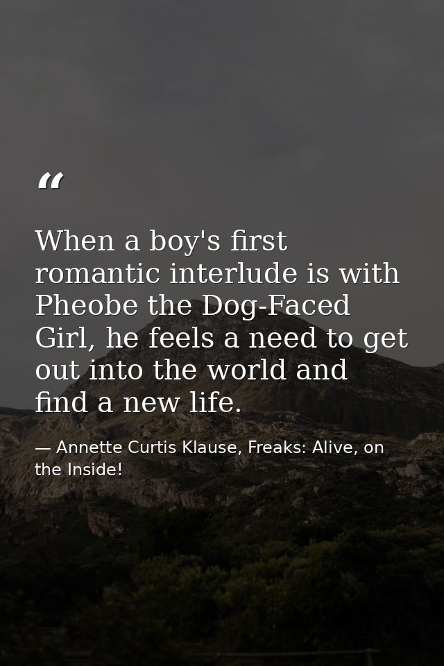 When a boy's first romantic interlude is with Pheobe the Dog-Faced Girl, he feels a need to get out into the world and f — Annette Curtis Klause, Freaks: Alive, on the Inside!