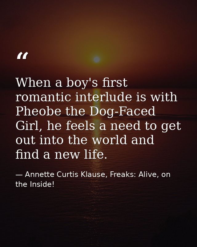 When a boy's first romantic interlude is with Pheobe the Dog-Faced Girl, he feels a need to get out into the world and f — Annette Curtis Klause, Freaks: Alive, on the Inside!