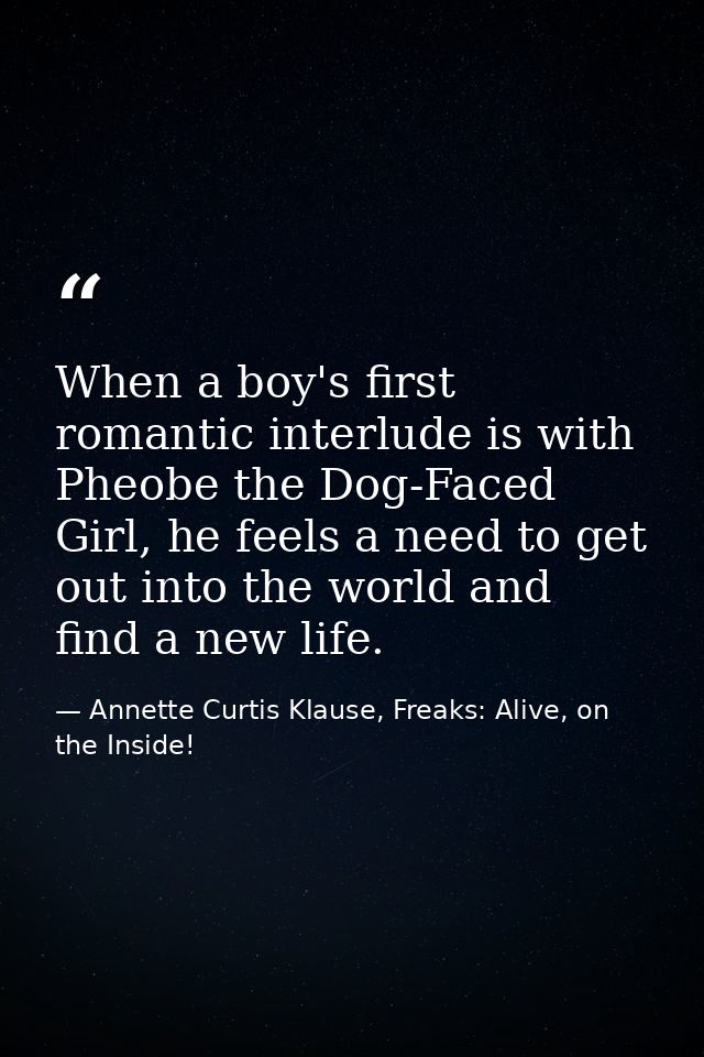 When a boy's first romantic interlude is with Pheobe the Dog-Faced Girl, he feels a need to get out into the world and f — Annette Curtis Klause, Freaks: Alive, on the Inside!