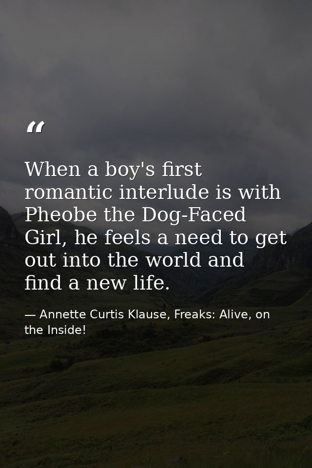 When a boy's first romantic interlude is with Pheobe the Dog-Faced Girl, he feels a need to get out into the world and f — Annette Curtis Klause, Freaks: Alive, on the Inside!