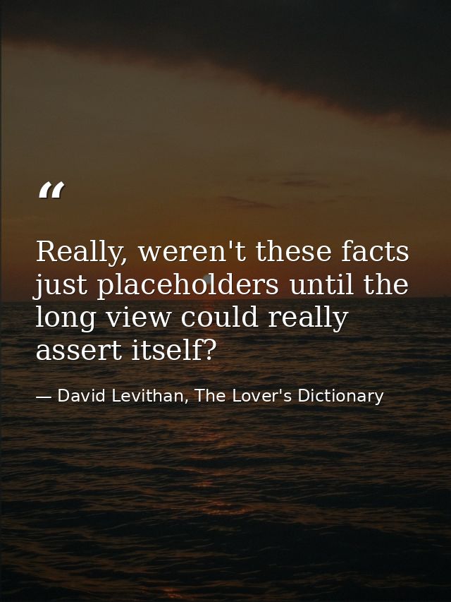 Really, weren't these facts just placeholders until the long view could really assert itself? — David Levithan, The Lover's Dictionary