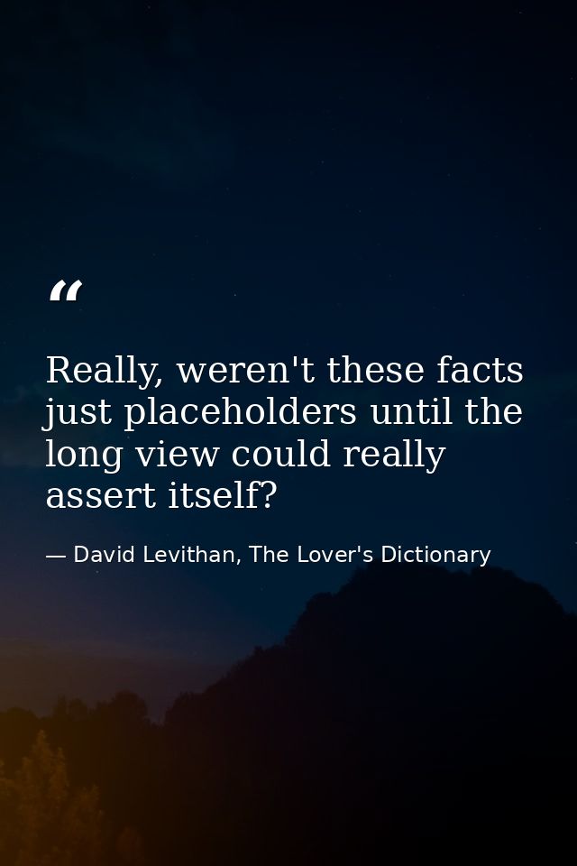 Really, weren't these facts just placeholders until the long view could really assert itself? — David Levithan, The Lover's Dictionary