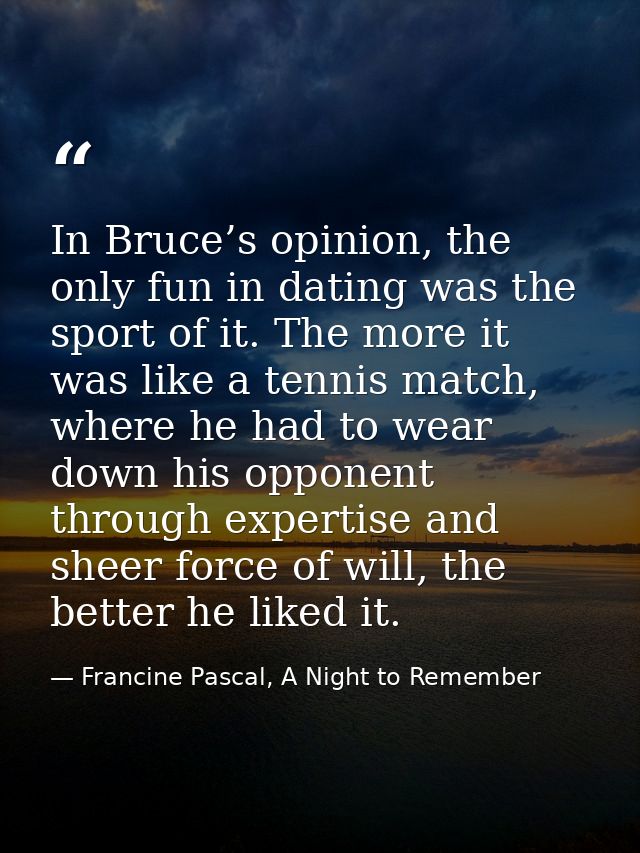 In Bruce’s opinion, the only fun in dating was the sport of it. The more it was like a tennis match, where he had to wea — Francine Pascal, A Night to Remember