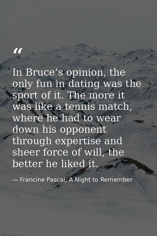 In Bruce’s opinion, the only fun in dating was the sport of it. The more it was like a tennis match, where he had to wea — Francine Pascal, A Night to Remember