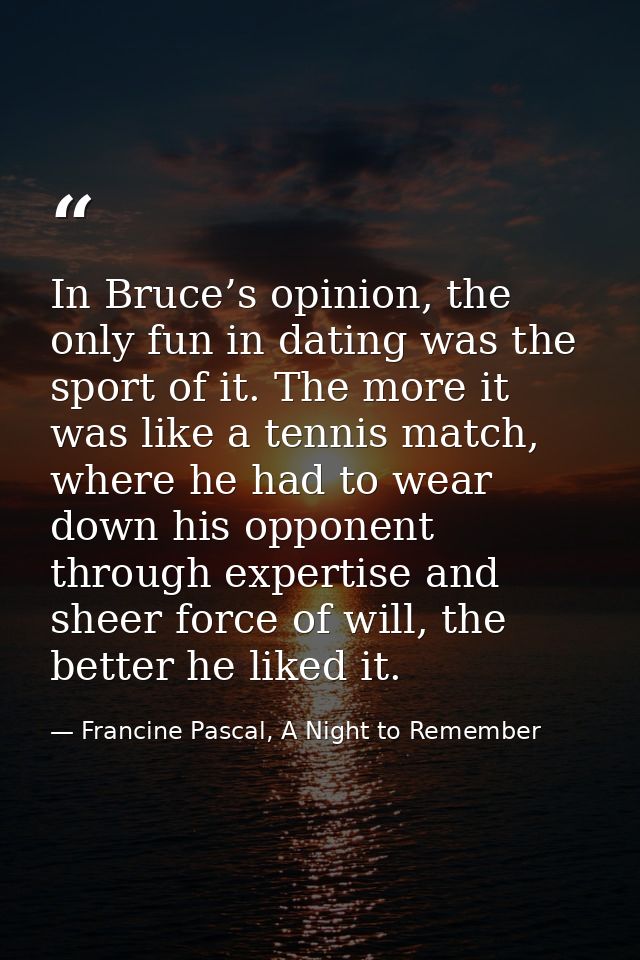 In Bruce’s opinion, the only fun in dating was the sport of it. The more it was like a tennis match, where he had to wea — Francine Pascal, A Night to Remember