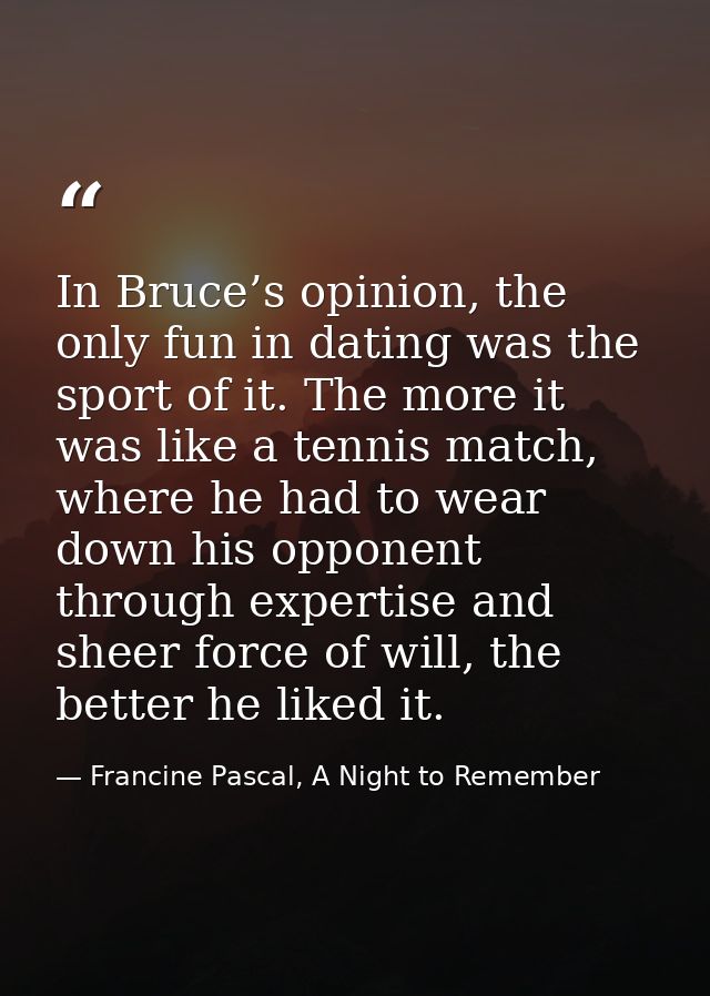 In Bruce’s opinion, the only fun in dating was the sport of it. The more it was like a tennis match, where he had to wea — Francine Pascal, A Night to Remember