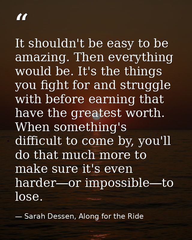 It shouldn't be easy to be amazing. Then everything would be. It's the things you fight for and struggle with before ear — Sarah Dessen, Along for the Ride