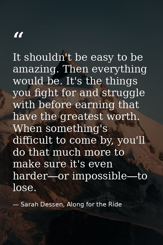 It shouldn't be easy to be amazing. Then everything would be. It's the things you fight for and struggle with before ear — Sarah Dessen, Along for the Ride