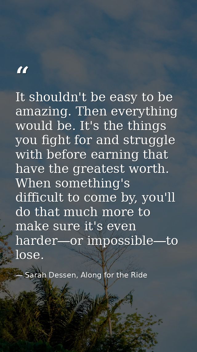 It shouldn't be easy to be amazing. Then everything would be. It's the things you fight for and struggle with before ear — Sarah Dessen, Along for the Ride