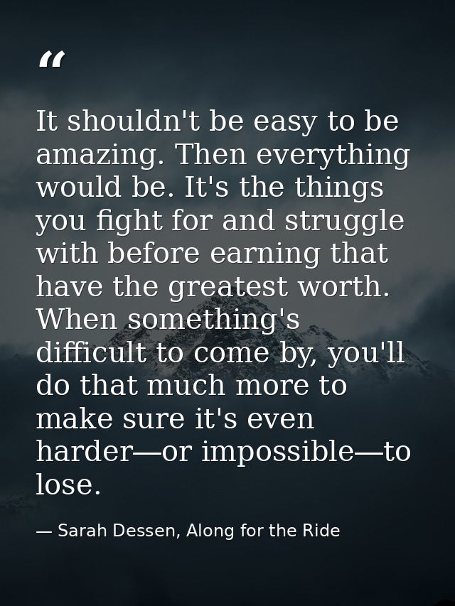 It shouldn't be easy to be amazing. Then everything would be. It's the things you fight for and struggle with before ear — Sarah Dessen, Along for the Ride