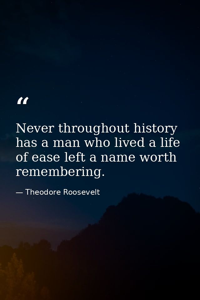 Never throughout history has a man who lived a life of ease left a name worth remembering. — Theodore Roosevelt