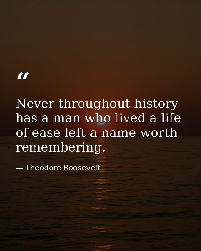 Never throughout history has a man who lived a life of ease left a name worth remembering. — Theodore Roosevelt