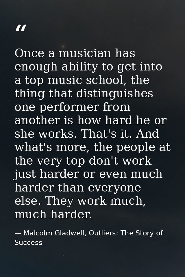 Once a musician has enough ability to get into a top music school, the thing that distinguishes one performer from anoth — Malcolm Gladwell, Outliers: The Story of Success