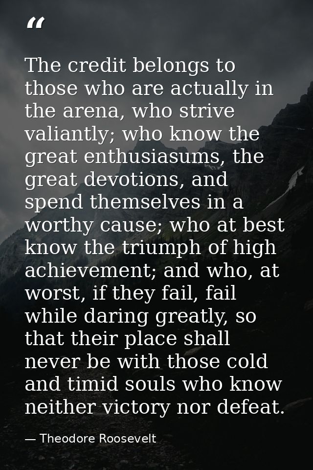 The credit belongs to those who are actually in the arena, who strive valiantly; who know the great enthusiasums, the gr — Theodore Roosevelt