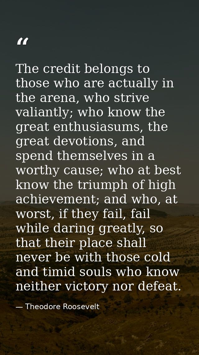 The credit belongs to those who are actually in the arena, who strive valiantly; who know the great enthusiasums, the gr — Theodore Roosevelt