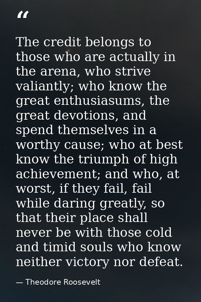 The credit belongs to those who are actually in the arena, who strive valiantly; who know the great enthusiasums, the gr — Theodore Roosevelt