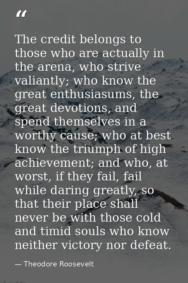 The credit belongs to those who are actually in the arena, who strive valiantly; who know the great enthusiasums, the gr — Theodore Roosevelt