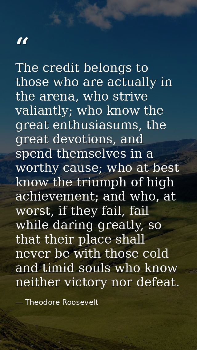The credit belongs to those who are actually in the arena, who strive valiantly; who know the great enthusiasums, the gr — Theodore Roosevelt