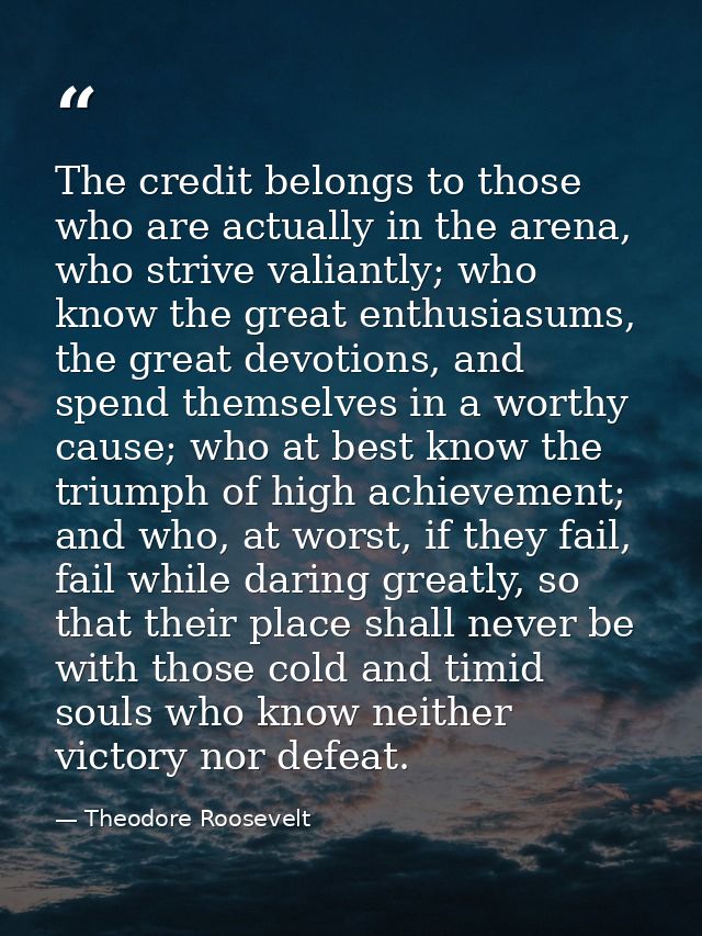 The credit belongs to those who are actually in the arena, who strive valiantly; who know the great enthusiasums, the gr — Theodore Roosevelt