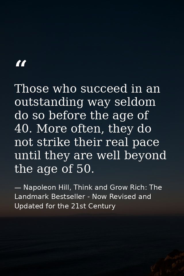 Those who succeed in an outstanding way seldom do so before the age of 40. More often, they do not strike their real pac — Napoleon Hill, Think and Grow Rich: The Landmark Bestseller - Now Revised and Updated for the 21st Century