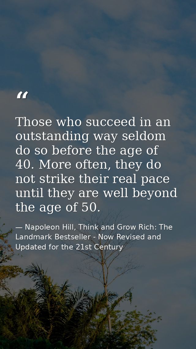 Those who succeed in an outstanding way seldom do so before the age of 40. More often, they do not strike their real pac — Napoleon Hill, Think and Grow Rich: The Landmark Bestseller - Now Revised and Updated for the 21st Century